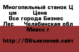  Многопильный станок Ц6 (цм-200) › Цена ­ 550 000 - Все города Бизнес » Лес   . Челябинская обл.,Миасс г.